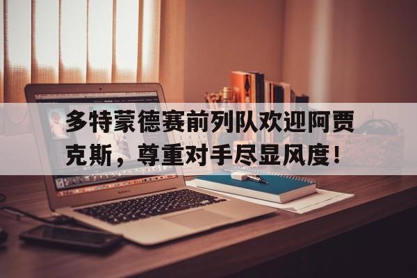 多特蒙德赛前列队欢迎阿贾克斯，尊重对手尽显风度！