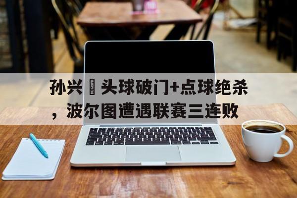 孙兴慜头球破门+点球绝杀，波尔图遭遇联赛三连败