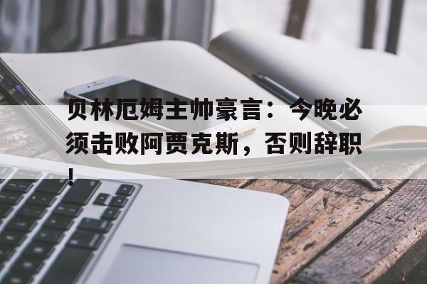 贝林厄姆主帅豪言：今晚必须击败阿贾克斯，否则辞职！