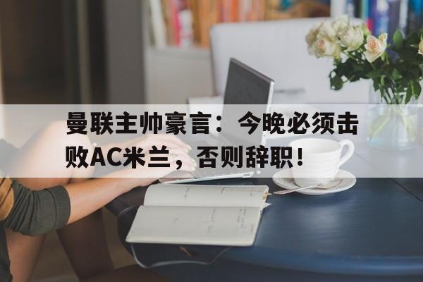 曼联主帅豪言：今晚必须击败AC米兰，否则辞职！