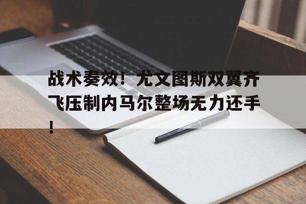 半岛体育APP-战术奏效！尤文图斯双翼齐飞压制内马尔整场无力还手！-半岛体育APP